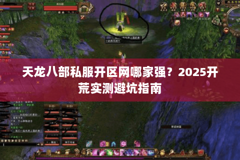 天龙八部私服开区网哪家强?2025开荒实测避坑指南 天龙八部私服开区网哪家强?2025开荒实测避坑指南