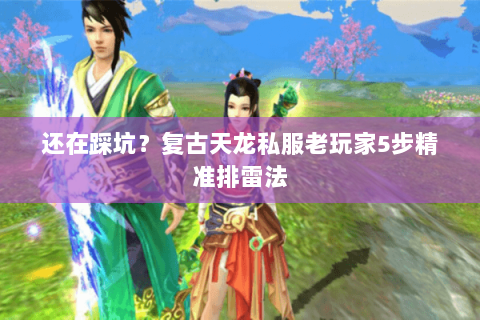 还在踩坑？复古天龙私服老玩家5步精准排雷法