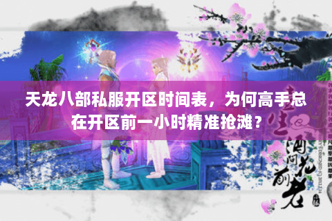 天龙八部私服开区时间表,为何高手总在开区前一小时精准抢滩? 天龙八部私服开区时间表,为何高手总在开区前一小时精准抢滩?