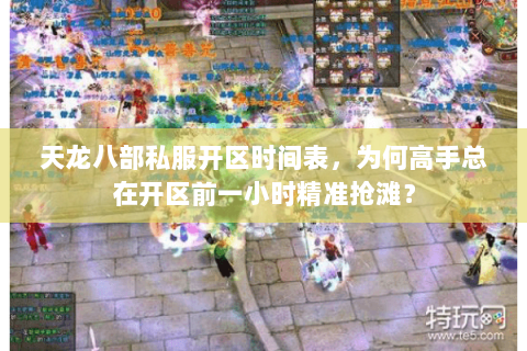 天龙八部私服开区时间表,为何高手总在开区前一小时精准抢滩? 天龙八部私服开区时间表,为何高手总在开区前一小时精准抢滩?