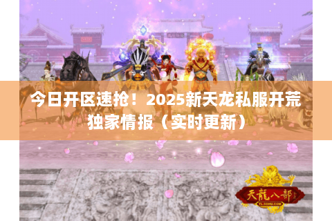 今日开区速抢!2025新天龙私服开荒独家情报(实时更新) 今日开区速抢!2025新天龙私服开荒独家情报(实时更新)