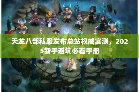 天龙八部私服发布总站权威实测，2025新手避坑必看手册