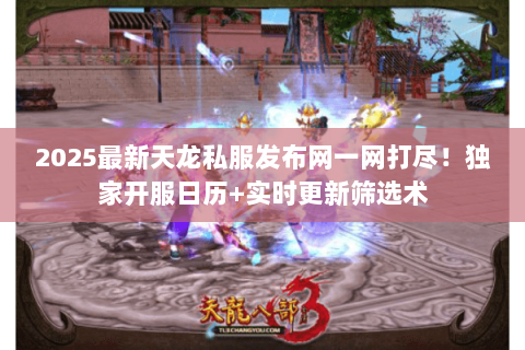 2025最新天龙私服发布网一网打尽！独家开服日历+实时更新筛选术