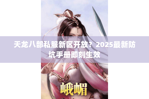 天龙八部私服新区开放?2025最新防坑手册即刻生效 天龙八部私服新区开放?2025最新防坑手册即刻生效