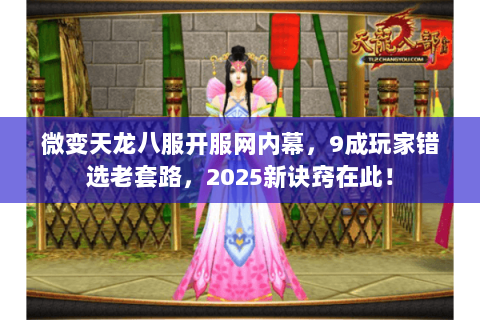 微变天龙八服开服网内幕，9成玩家错选老套路，2025新诀窍在此！