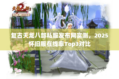 复古天龙八部私服发布网实测,2025怀旧服在线率Top3对比 复古天龙八部私服发布网实测,2025怀旧服在线率Top3对比