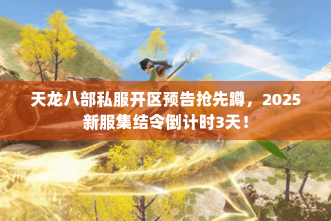 天龙八部私服开区预告抢先蹲,2025新服集结令倒计时3天! 天龙八部私服开区预告抢先蹲,2025新服集结令倒计时3天!