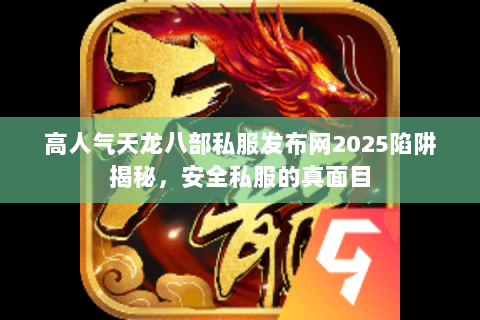 高人气天龙八部私服发布网2025陷阱揭秘，安全私服的真面目