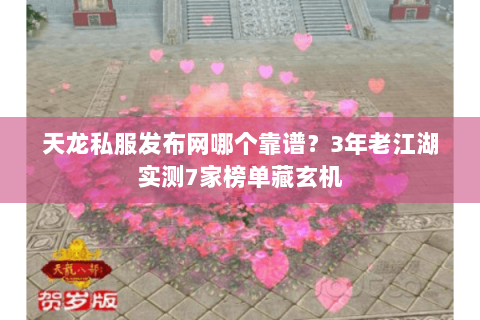 天龙私服发布网哪个靠谱？3年老江湖实测7家榜单藏玄机