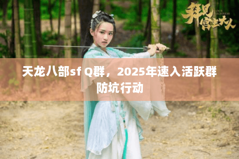 天龙八部sf Q群，2025年速入活跃群防坑行动