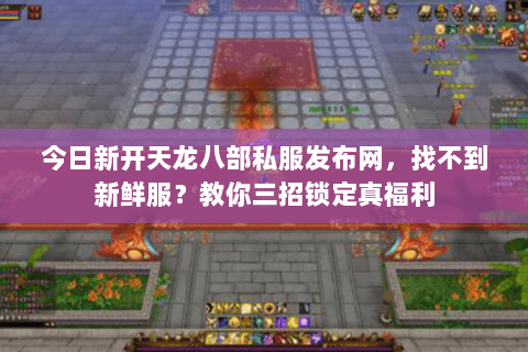 今日新开天龙八部私服发布网,找不到新鲜服?教你三招锁定真福利 今日新开天龙八部私服发布网,找不到新鲜服?教你三招锁定真福利