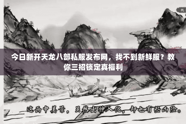 今日新开天龙八部私服发布网,找不到新鲜服?教你三招锁定真福利 今日新开天龙八部私服发布网,找不到新鲜服?教你三招锁定真福利