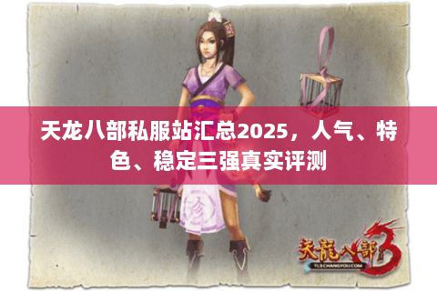 天龙八部私服站汇总2025,人气、特色、稳定三强真实评测 天龙八部私服站汇总2025,人气、特色、稳定三强真实评测