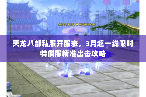 天龙八部私服开服表，3月超一线限时特供服精准出击攻略