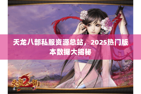 天龙八部私服资源总站,2025热门版本数据大揭秘 天龙八部私服资源总站,2025热门版本数据大揭秘