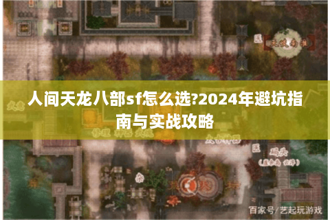 人间天龙八部sf怎么选?2024年避坑指南与实战攻略 人间天龙八部sf怎么选?2024年避坑指南与实战攻略