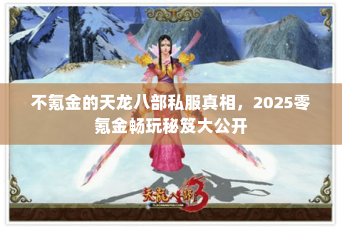 不氪金的天龙八部私服真相,2025零氪金畅玩秘笈大公开 不氪金的天龙八部私服真相,2025零氪金畅玩秘笈大公开