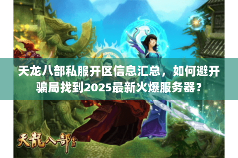 天龙八部私服开区信息汇总,如何避开骗局找到2025最新火爆服务器? 天龙八部私服开区信息汇总,如何避开骗局找到2025最新火爆服务器?