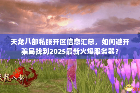天龙八部私服开区信息汇总,如何避开骗局找到2025最新火爆服务器? 天龙八部私服开区信息汇总,如何避开骗局找到2025最新火爆服务器?