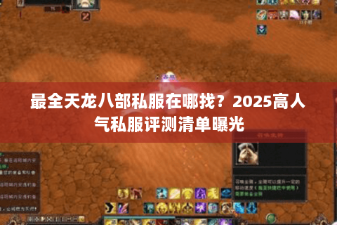 最全天龙八部私服在哪找？2025高人气私服评测清单曝光