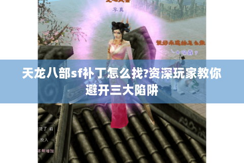 天龙八部sf补丁怎么找?资深玩家教你避开三大陷阱 天龙八部sf补丁怎么找?资深玩家教你避开三大陷阱