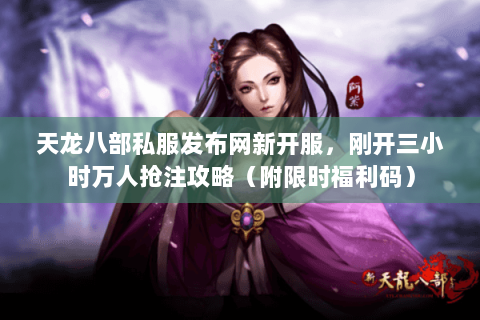 天龙八部私服发布网新开服,刚开三小时万人抢注攻略(附限时福利码) 天龙八部私服发布网新开服,刚开三小时万人抢注攻略(附限时福利码)