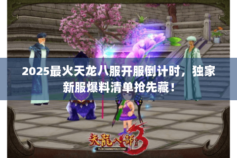 2025最火天龙八服开服倒计时,独家新服爆料清单抢先藏! 2025最火天龙八服开服倒计时,独家新服爆料清单抢先藏!