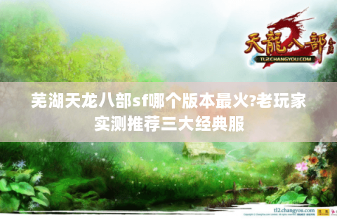 芜湖天龙八部sf哪个版本最火?老玩家实测推荐三大经典服 芜湖天龙八部sf哪个版本最火?老玩家实测推荐三大经典服