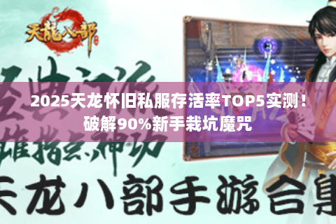 2025天龙怀旧私服存活率TOP5实测!破解90%新手栽坑魔咒 2025天龙怀旧私服存活率TOP5实测!破解90%新手栽坑魔咒