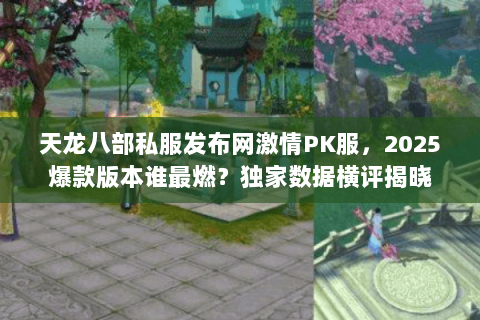 天龙八部私服发布网激情PK服，2025爆款版本谁最燃？独家数据横评揭晓