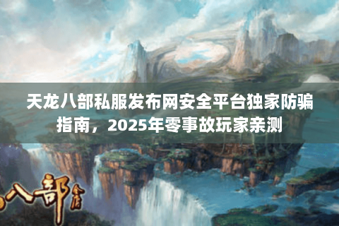 天龙八部私服发布网安全平台独家防骗指南,2025年零事故玩家亲测 天龙八部私服发布网安全平台独家防骗指南,2025年零事故玩家亲测