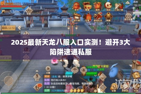 2025最新天龙八服入口实测!避开3大陷阱速通私服 2025最新天龙八服入口实测!避开3大陷阱速通私服