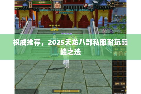 权威推荐,2025天龙八部私服耐玩巅峰之选 权威推荐,2025天龙八部私服耐玩巅峰之选