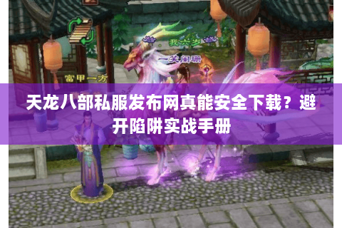 天龙八部私服发布网真能安全下载？避开陷阱实战手册