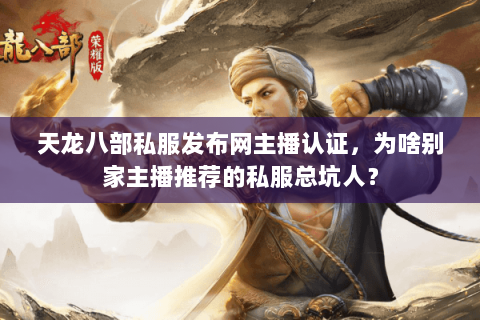天龙八部私服发布网主播认证，为啥别家主播推荐的私服总坑人？