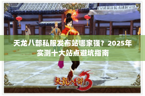 天龙八部私服发布站哪家强？2025年实测十大站点避坑指南