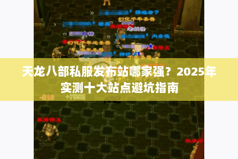 天龙八部私服发布站哪家强?2025年实测十大站点避坑指南 天龙八部私服发布站哪家强?2025年实测十大站点避坑指南
