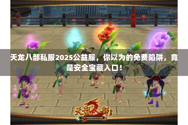 天龙八部私服2025公益服，你以为的免费陷阱，竟是安全宝藏入口！