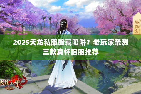 2025天龙私服暗藏陷阱?老玩家亲测三款真怀旧服推荐 2025天龙私服暗藏陷阱?老玩家亲测三款真怀旧服推荐