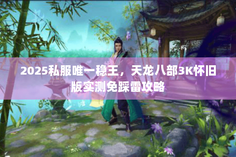 2025私服唯一稳王,天龙八部3K怀旧版实测免踩雷攻略 2025私服唯一稳王,天龙八部3K怀旧版实测免踩雷攻略