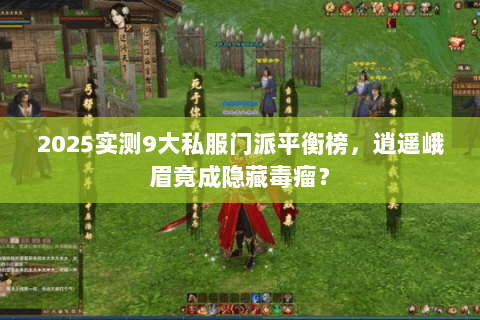 2025实测9大私服门派平衡榜，逍遥峨眉竟成隐藏毒瘤？