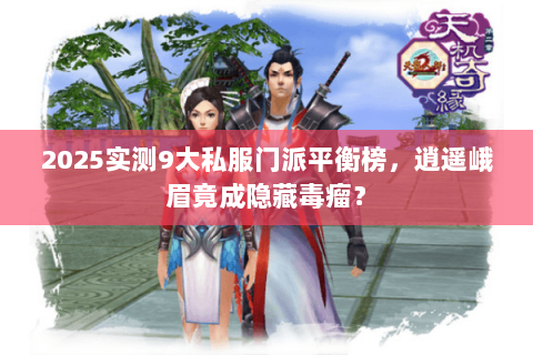 2025实测9大私服门派平衡榜,逍遥峨眉竟成隐藏毒瘤? 2025实测9大私服门派平衡榜,逍遥峨眉竟成隐藏毒瘤?