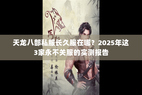 天龙八部私服长久服在哪?2025年这3家永不关服的实测报告 天龙八部私服长久服在哪?2025年这3家永不关服的实测报告