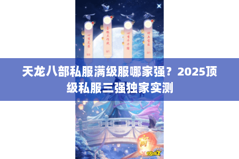 天龙八部私服满级服哪家强？2025顶级私服三强独家实测