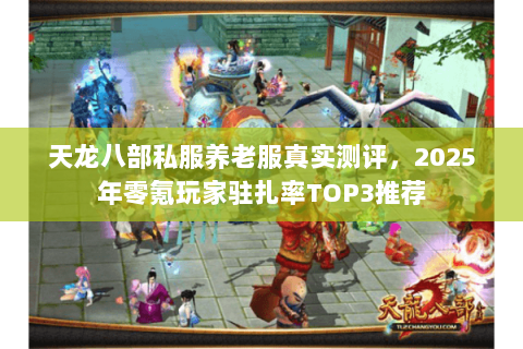 天龙八部私服养老服真实测评,2025年零氪玩家驻扎率TOP3推荐 天龙八部私服养老服真实测评,2025年零氪玩家驻扎率TOP3推荐