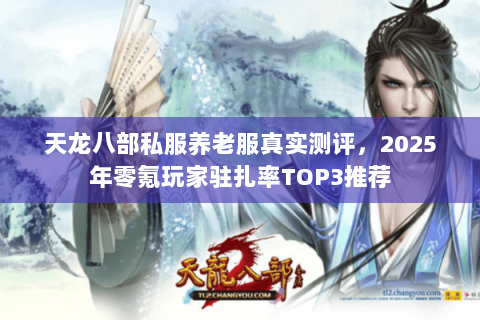 天龙八部私服养老服真实测评,2025年零氪玩家驻扎率TOP3推荐 天龙八部私服养老服真实测评,2025年零氪玩家驻扎率TOP3推荐