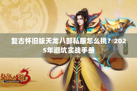 复古怀旧版天龙八部私服怎么挑?2025年避坑实战手册 复古怀旧版天龙八部私服怎么挑?2025年避坑实战手册