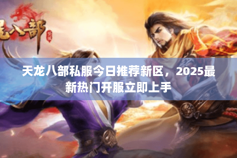 天龙八部私服今日推荐新区,2025最新热门开服立即上手 天龙八部私服今日推荐新区,2025最新热门开服立即上手