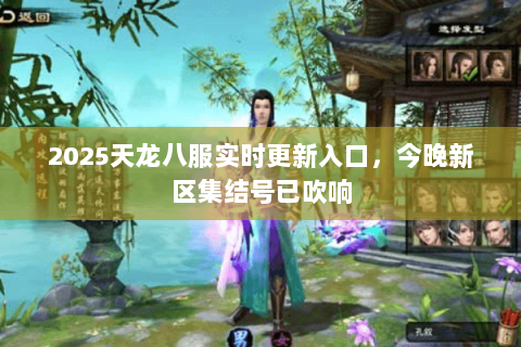 2025天龙八服实时更新入口,今晚新区集结号已吹响 2025天龙八服实时更新入口,今晚新区集结号已吹响