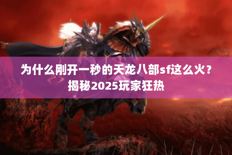 为什么刚开一秒的天龙八部sf这么火?揭秘2025玩家狂热 为什么刚开一秒的天龙八部sf这么火?揭秘2025玩家狂热